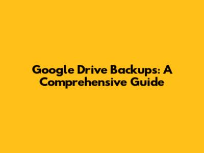 Google Drive Backups: A Comprehensive Guide