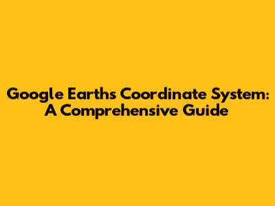 Google Earth's Coordinate System: A Comprehensive Guide