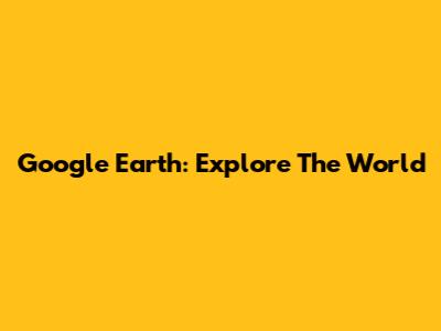 Google Earth: Explore The World