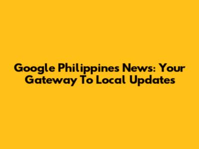 Google Philippines News: Your Gateway To Local Updates