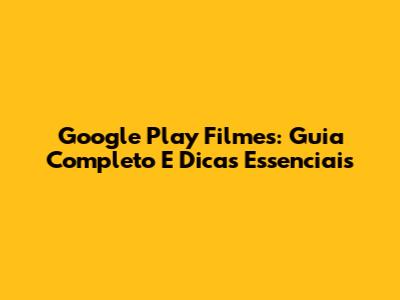 Google Play Filmes: Guia Completo E Dicas Essenciais