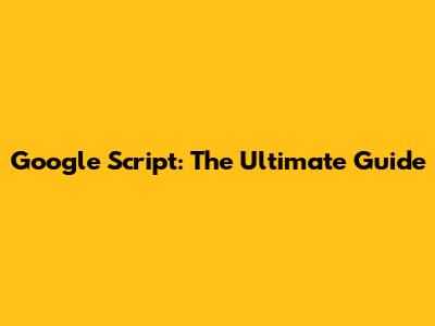 Google Script: The Ultimate Guide