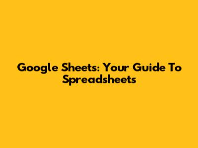 Google Sheets: Your Guide To Spreadsheets