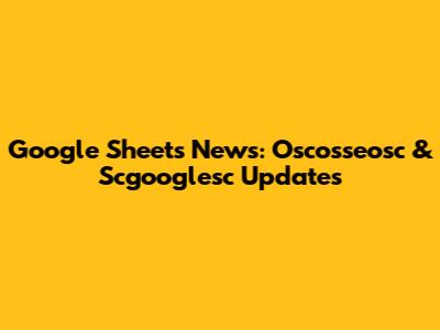 Google Sheets News: Oscosseosc & Scgooglesc Updates