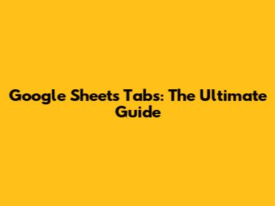 Google Sheets Tabs: The Ultimate Guide