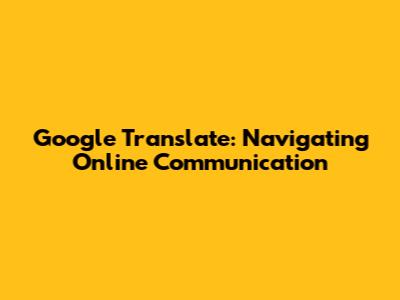 Google Translate: Navigating Online Communication
