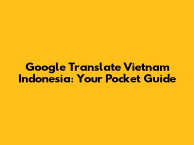 Google Translate Vietnam Indonesia: Your Pocket Guide