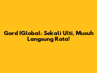 Gord IGlobal: Sekali Ulti, Musuh Langsung Rata!