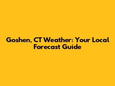 Goshen, CT Weather: Your Local Forecast Guide