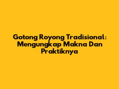 Gotong Royong Tradisional: Mengungkap Makna Dan Praktiknya