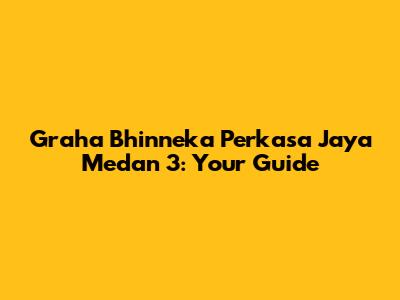 Graha Bhinneka Perkasa Jaya Medan 3: Your Guide
