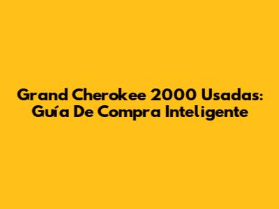 Grand Cherokee 2000 Usadas: Guía De Compra Inteligente