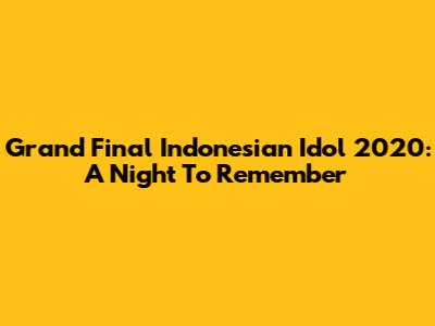 Grand Final Indonesian Idol 2020: A Night To Remember