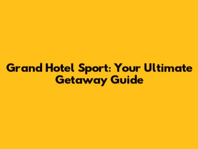 Grand Hotel Sport: Your Ultimate Getaway Guide