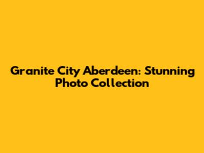 Granite City Aberdeen: Stunning Photo Collection
