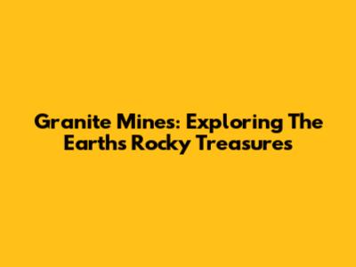 Granite Mines: Exploring The Earth's Rocky Treasures
