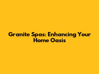 Granite Spas: Enhancing Your Home Oasis