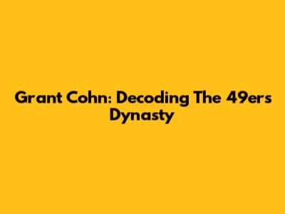Grant Cohn: Decoding The 49ers Dynasty