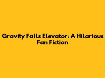 Gravity Falls Elevator: A Hilarious Fan Fiction