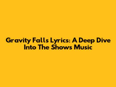 Gravity Falls Lyrics: A Deep Dive Into The Show's Music