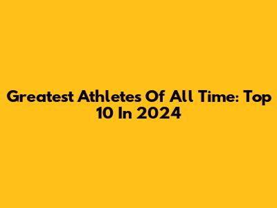 Greatest Athletes Of All Time: Top 10 In 2024