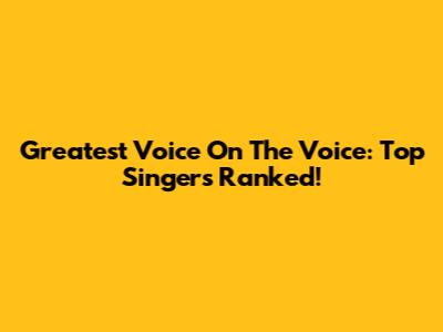 Greatest Voice On The Voice: Top Singers Ranked!