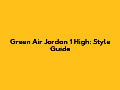 Green Air Jordan 1 High: Style Guide