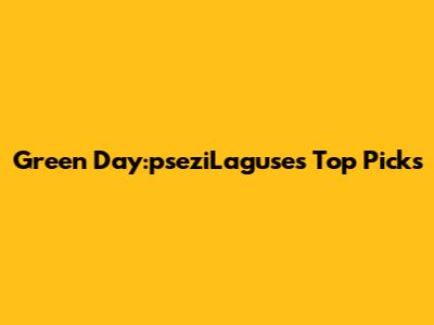 Green Day:pseziLaguse's Top Picks