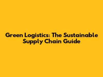 Green Logistics: The Sustainable Supply Chain Guide
