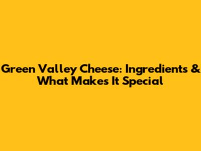 Green Valley Cheese: Ingredients & What Makes It Special