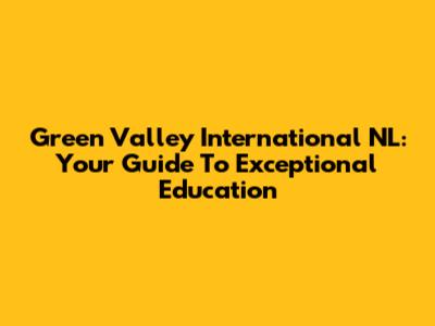 Green Valley International NL: Your Guide To Exceptional Education