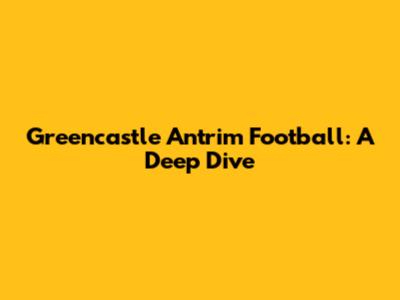 Greencastle Antrim Football: A Deep Dive