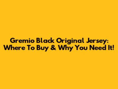 Gremio Black Original Jersey: Where To Buy & Why You Need It!