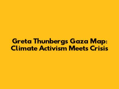 Greta Thunberg's Gaza Map: Climate Activism Meets Crisis