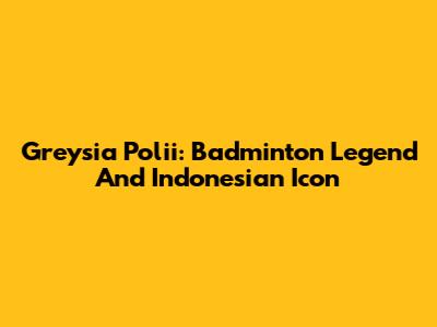 Greysia Polii: Badminton Legend And Indonesian Icon