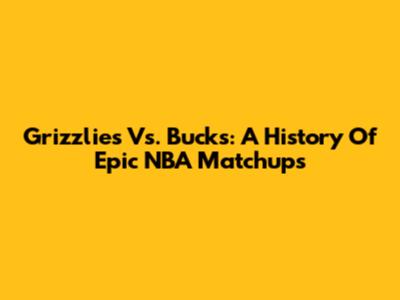 Grizzlies Vs. Bucks: A History Of Epic NBA Matchups