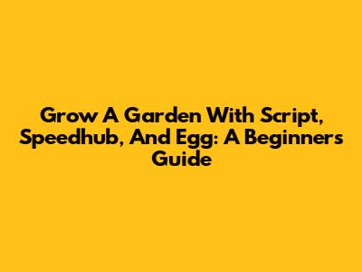 Grow A Garden With Script, Speedhub, And Egg: A Beginner's Guide