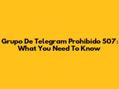 Grupo De Telegram Prohibido 507: What You Need To Know
