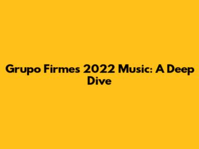 Grupo Firme's 2022 Music: A Deep Dive
