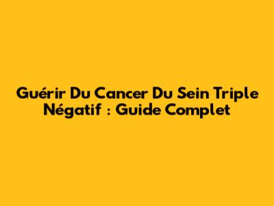 Guérir Du Cancer Du Sein Triple Négatif : Guide Complet
