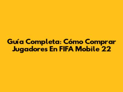 Guía Completa: Cómo Comprar Jugadores En FIFA Mobile 22
