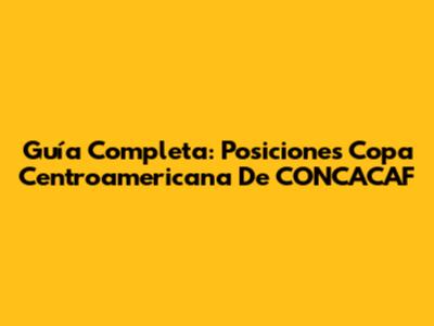 Guía Completa: Posiciones Copa Centroamericana De CONCACAF