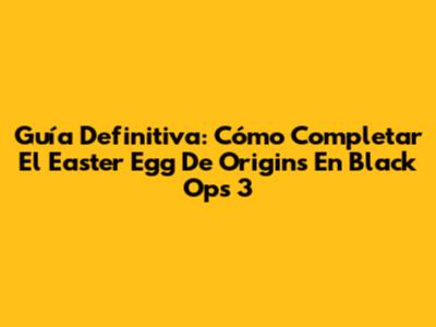 Guía Definitiva: Cómo Completar El Easter Egg De Origins En Black Ops 3