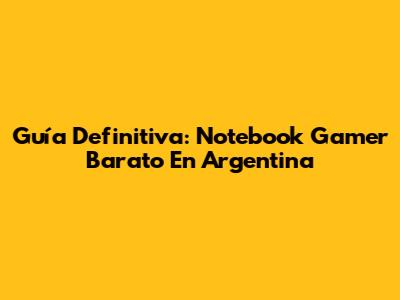 Guía Definitiva: Notebook Gamer Barato En Argentina