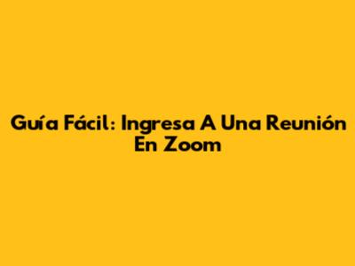 Guía Fácil: Ingresa A Una Reunión En Zoom