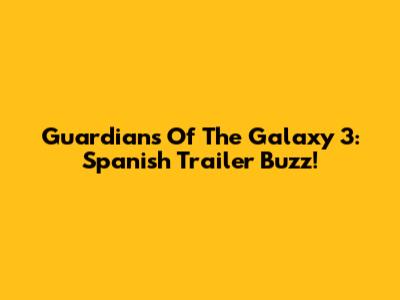 Guardians Of The Galaxy 3: Spanish Trailer Buzz!