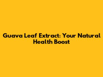 Guava Leaf Extract: Your Natural Health Boost