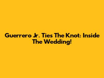 Guerrero Jr. Ties The Knot: Inside The Wedding!
