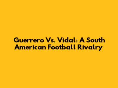 Guerrero Vs. Vidal: A South American Football Rivalry