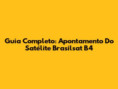 Guia Completo: Apontamento Do Satélite Brasilsat B4